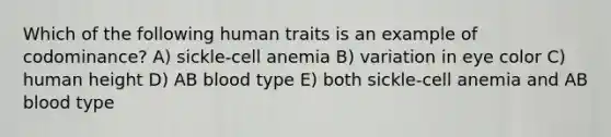 Which of the following human traits is an example of codominance? A) sickle-cell anemia B) variation in eye color C) human height D) AB blood type E) both sickle-cell anemia and AB blood type