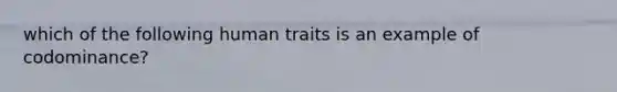 which of the following human traits is an example of codominance?