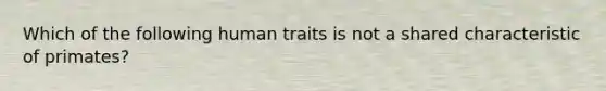 Which of the following human traits is not a shared characteristic of primates?