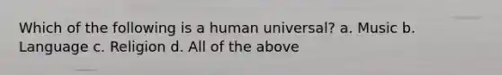 Which of the following is a human universal? a. Music b. Language c. Religion d. All of the above