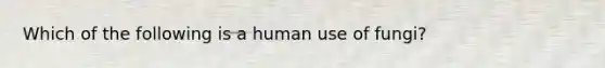 Which of the following is a human use of fungi?