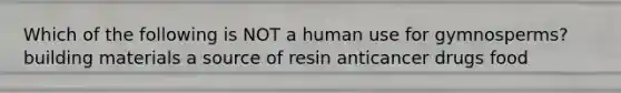 Which of the following is NOT a human use for gymnosperms? building materials a source of resin anticancer drugs food