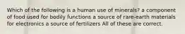 Which of the following is a human use of minerals? a component of food used for bodily functions a source of rare-earth materials for electronics a source of fertilizers All of these are correct.