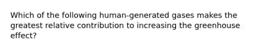 Which of the following human-generated gases makes the greatest relative contribution to increasing the greenhouse effect?