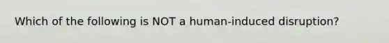 Which of the following is NOT a human-induced disruption?