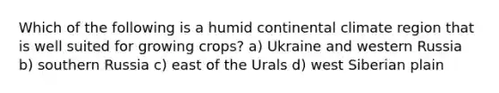 Which of the following is a humid continental climate region that is well suited for growing crops? a) Ukraine and western Russia b) southern Russia c) east of the Urals d) west Siberian plain