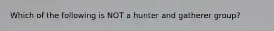 Which of the following is NOT a hunter and gatherer group?