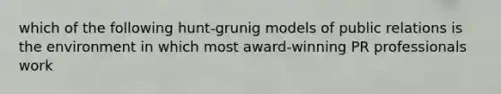 which of the following hunt-grunig models of public relations is the environment in which most award-winning PR professionals work