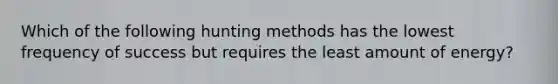 Which of the following hunting methods has the lowest frequency of success but requires the least amount of energy?