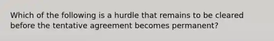 Which of the following is a hurdle that remains to be cleared before the tentative agreement becomes permanent?