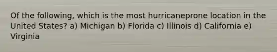 Of the following, which is the most hurricaneprone location in the United States? a) Michigan b) Florida c) Illinois d) California e) Virginia