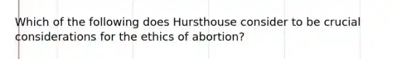 Which of the following does Hursthouse consider to be crucial considerations for the ethics of abortion?