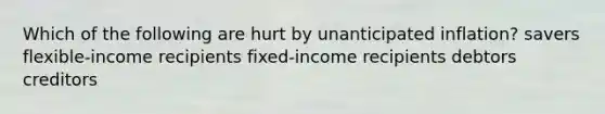 Which of the following are hurt by unanticipated inflation? savers flexible-income recipients fixed-income recipients debtors creditors