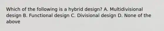 Which of the following is a hybrid design? A. Multidivisional design B. Functional design C. Divisional design D. None of the above