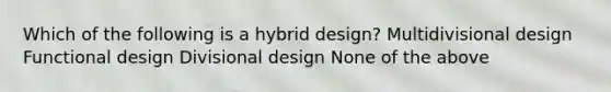 Which of the following is a hybrid design? Multidivisional design Functional design Divisional design None of the above