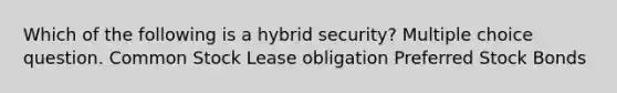 Which of the following is a hybrid security? Multiple choice question. Common Stock Lease obligation Preferred Stock Bonds