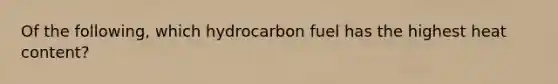 Of the following, which hydrocarbon fuel has the highest heat content?