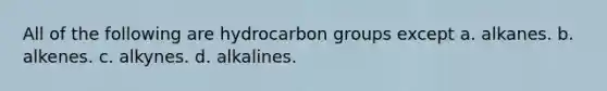 All of the following are hydrocarbon groups except a. alkanes. b. alkenes. c. alkynes. d. alkalines.