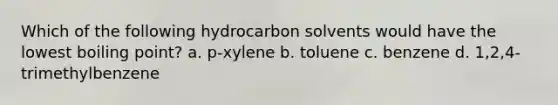 Which of the following hydrocarbon solvents would have the lowest boiling point? a. p-xylene b. toluene c. benzene d. 1,2,4-trimethylbenzene