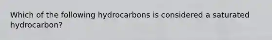 Which of the following hydrocarbons is considered a saturated hydrocarbon?