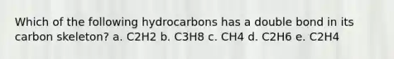 Which of the following hydrocarbons has a double bond in its carbon skeleton? a. C2H2 b. C3H8 c. CH4 d. C2H6 e. C2H4