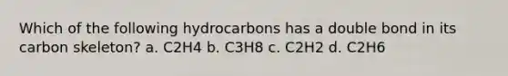 Which of the following hydrocarbons has a double bond in its carbon skeleton? a. C2H4 b. C3H8 c. C2H2 d. C2H6