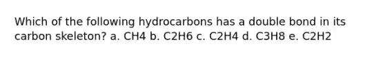 Which of the following hydrocarbons has a double bond in its carbon skeleton? a. CH4 b. C2H6 c. C2H4 d. C3H8 e. C2H2