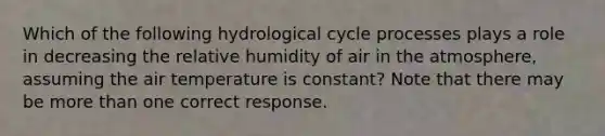 Which of the following hydrological cycle processes plays a role in decreasing the relative humidity of air in the atmosphere, assuming the air temperature is constant? Note that there may be <a href='https://www.questionai.com/knowledge/keWHlEPx42-more-than' class='anchor-knowledge'>more than</a> one correct response.