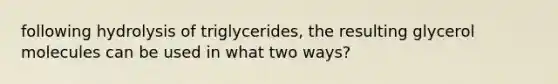 following hydrolysis of triglycerides, the resulting glycerol molecules can be used in what two ways?