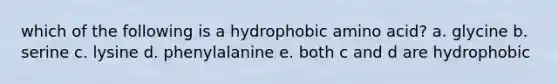 which of the following is a hydrophobic amino acid? a. glycine b. serine c. lysine d. phenylalanine e. both c and d are hydrophobic