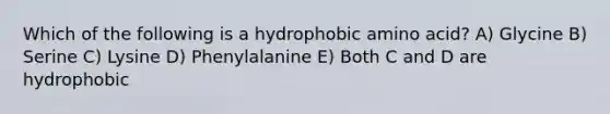 Which of the following is a hydrophobic amino acid? A) Glycine B) Serine C) Lysine D) Phenylalanine E) Both C and D are hydrophobic