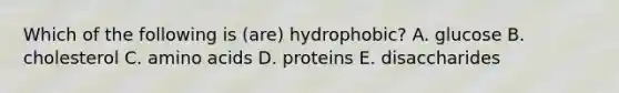 Which of the following is (are) hydrophobic? A. glucose B. cholesterol C. amino acids D. proteins E. disaccharides