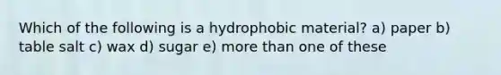 Which of the following is a hydrophobic material? a) paper b) table salt c) wax d) sugar e) <a href='https://www.questionai.com/knowledge/keWHlEPx42-more-than' class='anchor-knowledge'>more than</a> one of these