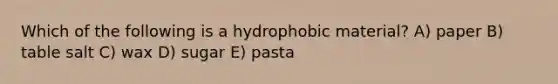 Which of the following is a hydrophobic material? A) paper B) table salt C) wax D) sugar E) pasta