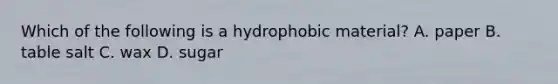 Which of the following is a hydrophobic material? A. paper B. table salt C. wax D. sugar