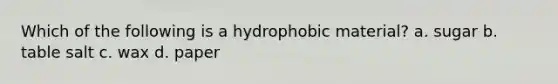 Which of the following is a hydrophobic material? a. sugar b. table salt c. wax d. paper