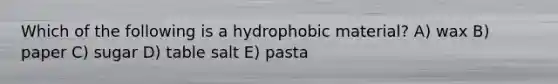 Which of the following is a hydrophobic material? A) wax B) paper C) sugar D) table salt E) pasta