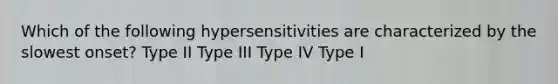 Which of the following hypersensitivities are characterized by the slowest onset? Type II Type III Type IV Type I