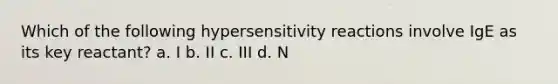 Which of the following hypersensitivity reactions involve IgE as its key reactant? a. I b. II c. III d. N