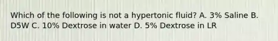 Which of the following is not a hypertonic fluid? A. 3% Saline B. D5W C. 10% Dextrose in water D. 5% Dextrose in LR