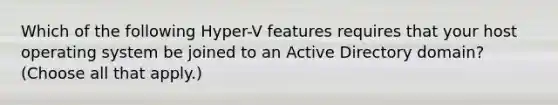 Which of the following Hyper-V features requires that your host operating system be joined to an Active Directory domain? (Choose all that apply.)