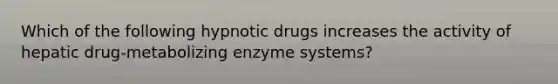 Which of the following hypnotic drugs increases the activity of hepatic drug-metabolizing enzyme systems?