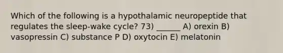 Which of the following is a hypothalamic neuropeptide that regulates the sleep-wake cycle? 73) ______ A) orexin B) vasopressin C) substance P D) oxytocin E) melatonin