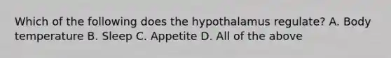 Which of the following does the hypothalamus regulate? A. Body temperature B. Sleep C. Appetite D. All of the above