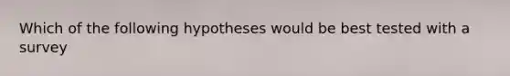 Which of the following hypotheses would be best tested with a survey