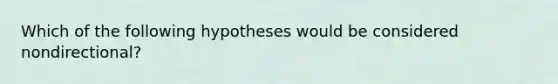 Which of the following hypotheses would be considered nondirectional?