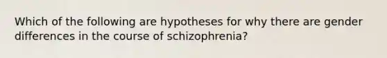 Which of the following are hypotheses for why there are gender differences in the course of schizophrenia?