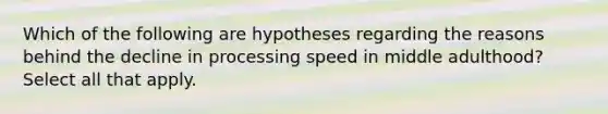 Which of the following are hypotheses regarding the reasons behind the decline in processing speed in middle adulthood? Select all that apply.