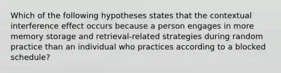 Which of the following hypotheses states that the contextual interference effect occurs because a person engages in more memory storage and retrieval-related strategies during random practice than an individual who practices according to a blocked schedule?