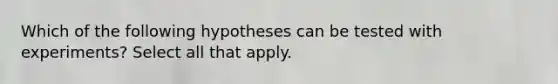 Which of the following hypotheses can be tested with experiments? Select all that apply.